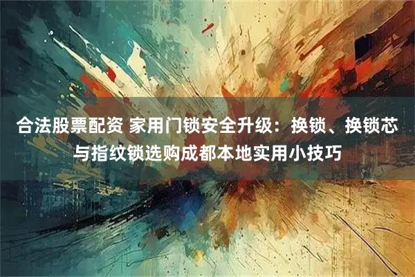 合法股票配资 家用门锁安全升级：换锁、换锁芯与指纹锁选购成都本地实用小技巧