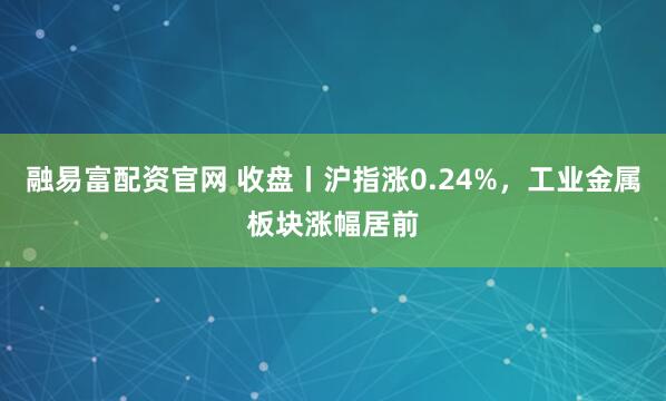 融易富配资官网 收盘丨沪指涨0.24%，工业金属板块涨幅居前