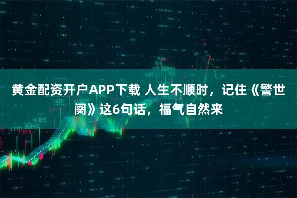 黄金配资开户APP下载 人生不顺时，记住《警世阕》这6句话，福气自然来