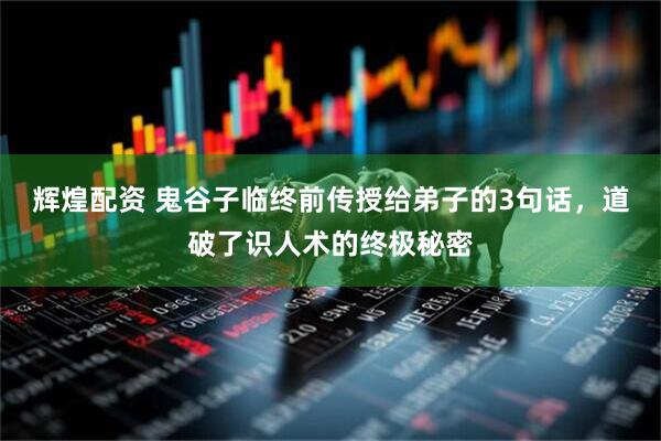 辉煌配资 鬼谷子临终前传授给弟子的3句话，道破了识人术的终极秘密