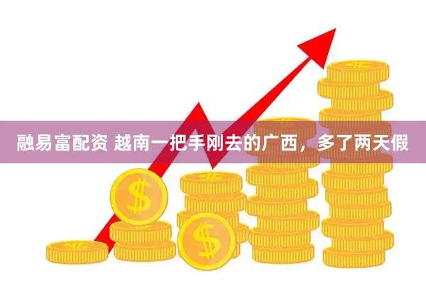 融易富配资 越南一把手刚去的广西，多了两天假