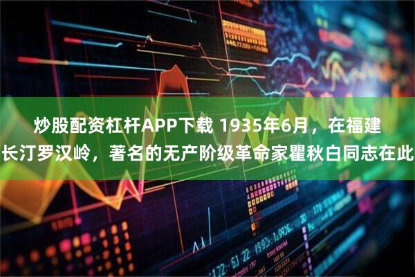 炒股配资杠杆APP下载 1935年6月，在福建长汀罗汉岭，著名的无产阶级革命家瞿秋白同志在此