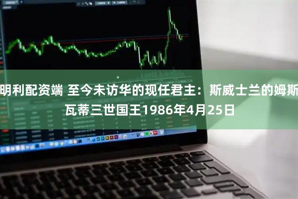 明利配资端 至今未访华的现任君主：斯威士兰的姆斯瓦蒂三世国王1986年4月25日