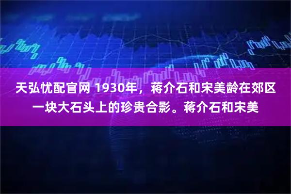 天弘忧配官网 1930年，蒋介石和宋美龄在郊区一块大石头上的珍贵合影。蒋介石和宋美