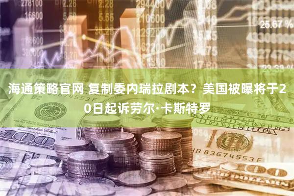 海通策略官网 复制委内瑞拉剧本？美国被曝将于20日起诉劳尔·卡斯特罗